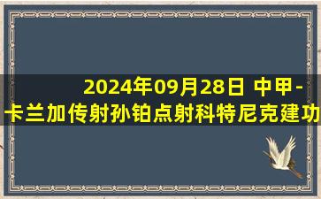 2024年09月28日 中甲-卡兰加传射孙铂点射科特尼克建功 大连英博3-0江西庐山